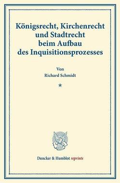 Königsrecht, Kirchenrecht und Stadtrecht beim Aufbau des Inquisitionsprozesses. von Schmidt,  Richard