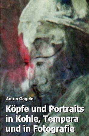 Köpfe und Portraits in Kohle, Tempera und in Fotografie von Gögele,  Anton