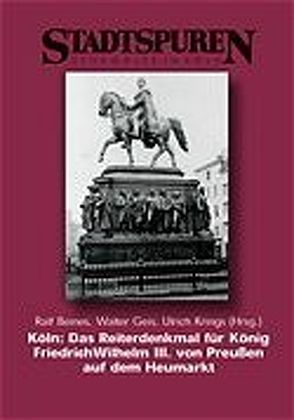 Köln: Das Reiterdenkmal für König Friedrich Wilhelm III. von Preussen auf dem Heumarkt von Beines,  Ralf, Geis,  Walter, Krings,  Ulrich