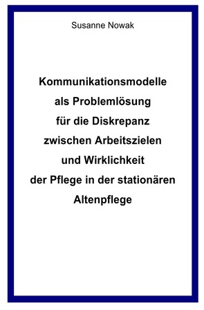 Kommunikationsmodelle als Problemlösung für die Diskrepanz zwischen Arbeitszielen und Wirklichkeit der Pflege in der stationären Altenpflege von Nowak,  Susanne