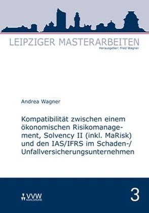 Kompatibilität zwischen einem ökonomischen Risikomanagement, Solvency II (inkl. MaRisk) und den IAS/FRS im Schaden-/Unfallversicherungsunternehmnen von Wagner,  Andrea, Wagner,  Fred