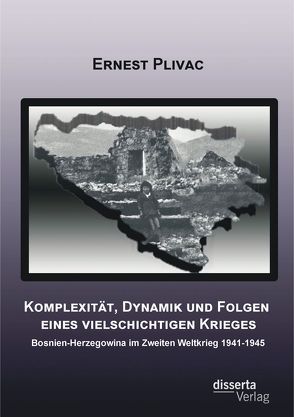 Komplexität, Dynamik und Folgen eines vielschichtigen Krieges: Bosnien-Herzegowina im Zweiten Weltkrieg 1941-1945 von Plivac,  Ernest