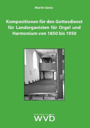 Kompositionen für den Gottesdienst für Landorganisten für Orgel und Harmonium von 1850 bis 1950 von Geisz,  Martin