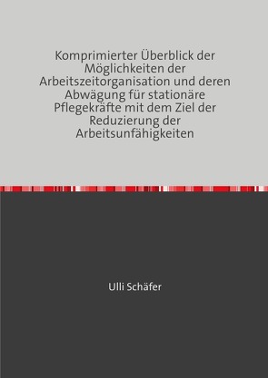 Komprimierter Überblick der Möglichkeiten der Arbeitszeitorganisation und deren Abwägung für stationäre Pflegekräfte mit dem Ziel der Reduzierung der Arbeitsunfähigkeiten von Schäfer,  Ulli