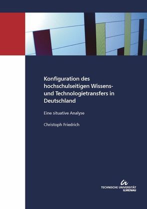 Konfiguration des hochschulseitigen Wissens- und Technologietransfers in Deutschland : Eine situative Analyse von Friedrich,  Christoph, TU Ilmenau