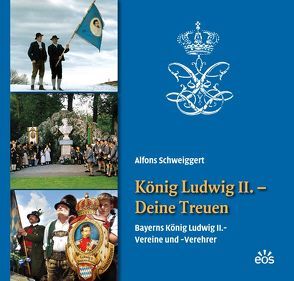 König Ludwig II. – Deine Treuen. Bayerns König Ludwig II.-Vereine und -Verehrer von Schweiggert,  Alfons