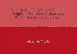 Konjugationstabellen in Deutsch, Englisch, Französisch, Spanisch, Italienisch und Portugiesisch von Troxler,  Alexander