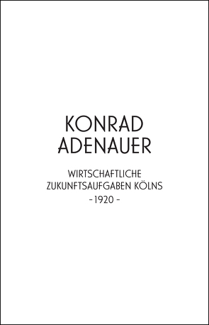 Konrad Adenauer. Wirtschaftliche Zukunftsaufgaben Kölns -1920- von Adenauer,  Konrad, Edelmann,  Heidrun, Wienand,  Michael, Wilhelm,  Jürgen