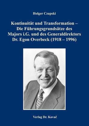 Kontinuität und Transformation – Die Führungsgrundsätze des Majors i.G. und des Generaldirektors Dr. Egon Overbeck (1918 – 1996) von Czapski,  Holger