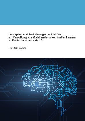 Konzeption und Realisierung einer Plattform zur Verwaltung von Modellen des maschinellen Lernens im Kontext von Industrie 4.0 von Weber,  Christian