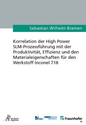Korrelation der High Power SLM-Prozessführung mit der Produktivität, Effizienz und den Materialeigenschaften für den Werkstoff Inconel 718 von Bremen,  Sebastian Wilhelm