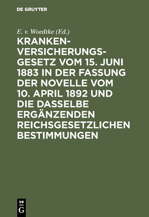 Krankenversicherungsgesetz vom 15. Juni 1883 in der Fassung der Novelle vom 10. April 1892 und die dasselbe ergänzenden reichsgesetzlichen Bestimmungen von Woedtke,  E. v.