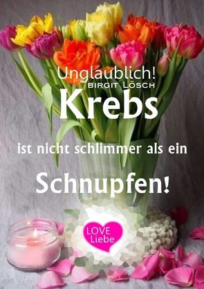 Krebs ist nicht schlimmer als ein Schnupfen! von Lösch,  Birgit