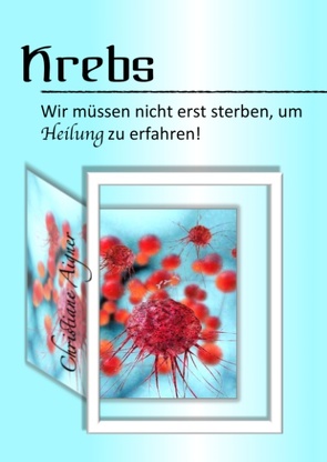 Krebs – Wir müssen nicht erst sterben, um Heilung zu erfahren! von Aigner,  Christiane