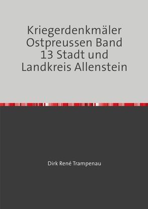 Kriegerdenkmäler Ostpreussen / Kriegerdenkmäler Ostpreussen Band 13 Stadt und Landkreis Allenstein von Trampenau,  Dirk Rene