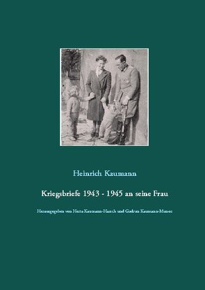 Kriegsbriefe 1943 – 1945 an seine Frau von Kaumann,  Heinrich, Kaumann-Harsch,  Herta, Kaumann-Munoz,  Gudrun