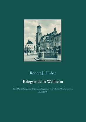 Kriegsende in Weilheim von Huber,  Robert J.
