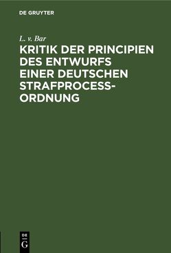 Kritik der Principien des Entwurfs einer Deutschen Strafproceßordnung von Bar,  L. v.