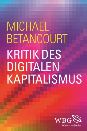 Kritik des digitalen Kapitalismus von Betancourt,  Michael, Weltecke,  Manfred