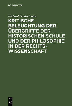 Kritische Beleuchtung der Übergriffe der historischen Schule und der Philosophie in der Rechtswissenschaft von Goldschmidt,  Richard