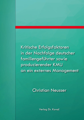 Kritische Erfolgsfaktoren in der Nachfolge deutscher familiengeführter sowie produzierender KMU an ein externes Management von Neusser,  Christian