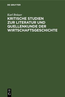 Kritische Studien zur Literatur und Quellenkunde der Wirtschaftsgeschichte von Bräuer,  Karl