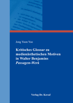 Kritisches Glossar zu medienästhetischen Motiven in Walter Benjamins Passagen-Werk von Yoo,  Jong Yoon