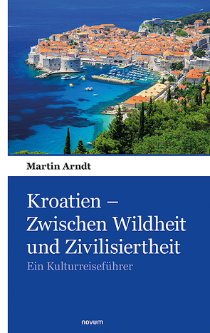 Kroatien – Zwischen Wildheit und Zivilisiertheit von Arndt,  Martin