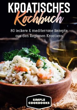 Kroatisches Kochbuch: 80 leckere & mediterrane Rezepte aus den Regionen Kroatiens von Cookbooks,  Simple
