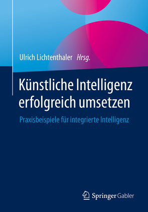 Künstliche Intelligenz erfolgreich umsetzen von Lichtenthaler,  Ulrich