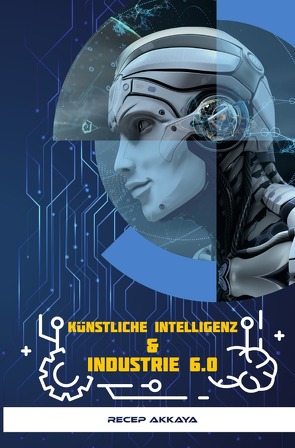 Künstliche Intelligenz & Industrie 6.0 von Akkaya,  Recep