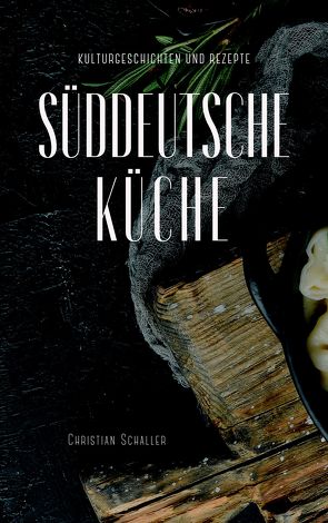 Kulturgeschichten zur Süddeutschen Küche von Schaller,  Christian