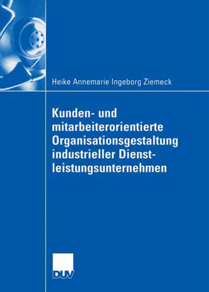 Kunden- und mitarbeiterorientierte Organisationsgestaltung industrieller Dienstleistungsunternehmen von Elke,  Prof. Dr. Gabriele, Ziemeck,  Heike