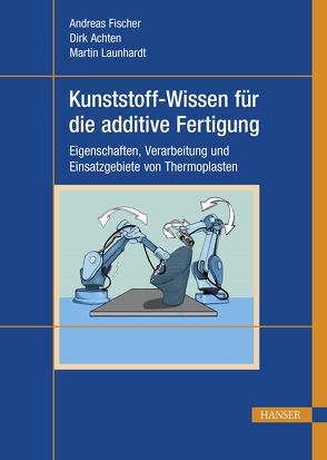 Kunststoff-Wissen für die additive Fertigung von Achten,  Dirk, Fischer,  Andreas, Launhardt,  Martin