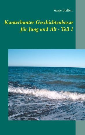 Kunterbunter Geschichtenbasar für Jung und Alt – Teil 1 von Steffen,  Antje