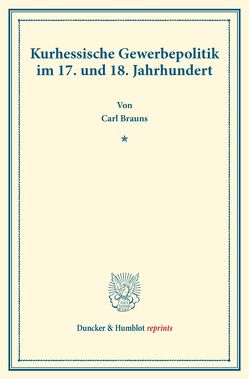 Kurhessische Gewerbepolitik im 17. und 18. Jahrhundert. von Brauns,  Carl