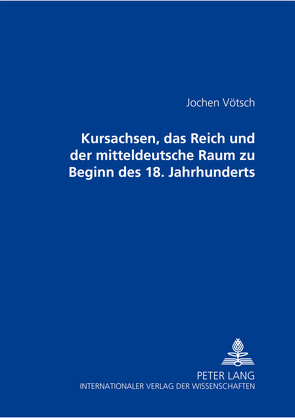 Kursachsen, das Reich und der mitteldeutsche Raum zu Beginn des 18. Jahrhunderts von Vötsch,  Jochen