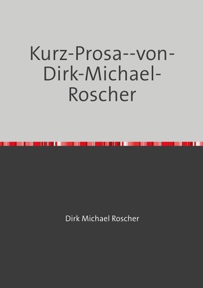 Kurz-Prosa–von-Dirk-Michael-Roscher von Roscher,  Dr. Michael