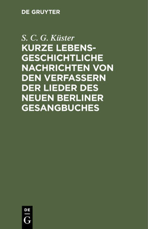 Kurze lebensgeschichtliche Nachrichten von den Verfassern der Lieder des neuen Berliner Gesangbuches von Küster,  S. C. G.