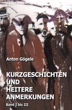 Kurzgeschichten und heitere Anmerkungen Band I bis III von Gögele,  Anton