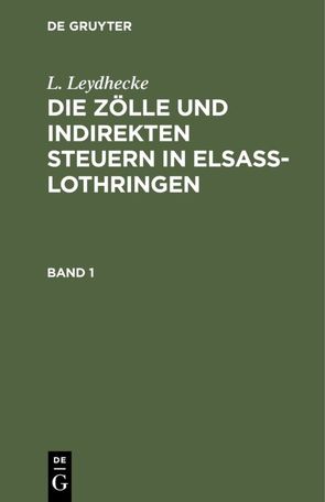 L. Leydhecke: Die Zölle und indirekten Steuern in Elsaß-Lothringen / L. Leydhecke: Die Zölle und indirekten Steuern in Elsaß-Lothringen. Band 1 von Leydhecke,  L.