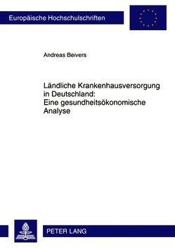 Ländliche Krankenhausversorgung in Deutschland:- Eine gesundheitsökonomische Analyse von Beivers,  Andreas