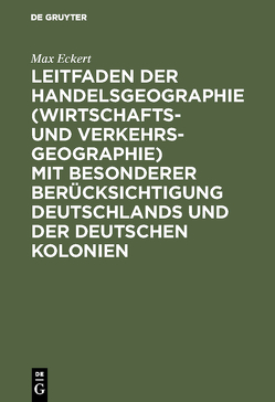 Leitfaden der Handelsgeographie (Wirtschafts- und Verkehrsgeographie) mit besonderer Berücksichtigung Deutschlands und der deutschen Kolonien von Eckert,  Max