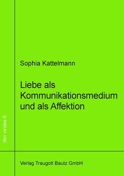 Liebe als Kommunikationsmedium und als Affektion von Kattelmann,  Sophia