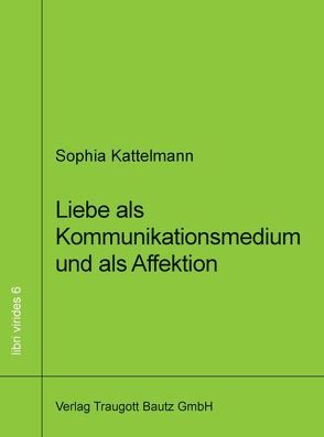 Liebe als Kommunikationsmedium und als Affektion von Kattelmann,  Sophia