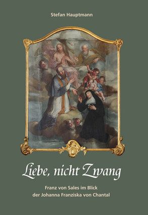 Liebe, nicht Zwang. Franz von Sales im Blick der Johanna Franziska von Chantal von Hauptmann,  Stefan