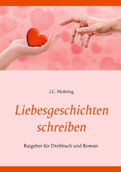 Liebesgeschichten schreiben: Ratgeber für Drehbuch und Roman von Mohring,  J.C.