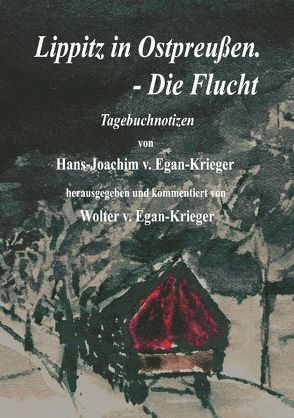 Lippitz in Ostpreußen. – Die Flucht von Egan-Krieger,  Hans J von, Egan-Krieger,  Wolter von