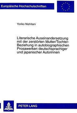 Literarische Auseinandersetzung mit der zerstörten Mutter/Tochter-Beziehung in autobiographischen Prosawerken deutschsprachiger und japanischer Autorinnen von Nishitani,  Yoriko