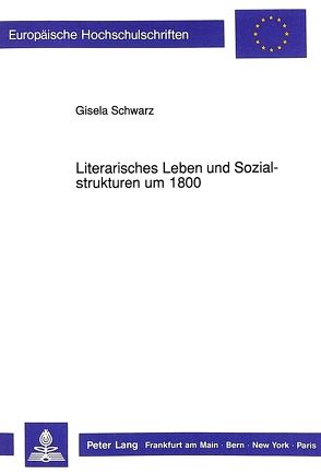Literarisches Leben und Sozialstrukturen um 1800 von Schwarz,  Gisela